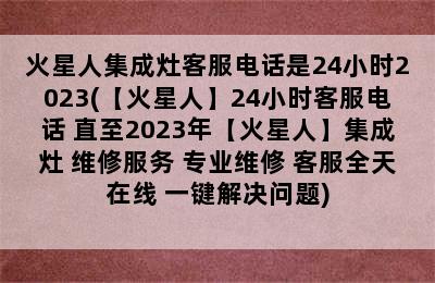 火星人集成灶客服电话是24小时2023(【火星人】24小时客服电话 直至2023年【火星人】集成灶 维修服务 专业维修 客服全天在线 一键解决问题)